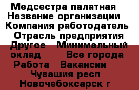 Медсестра палатная › Название организации ­ Компания-работодатель › Отрасль предприятия ­ Другое › Минимальный оклад ­ 1 - Все города Работа » Вакансии   . Чувашия респ.,Новочебоксарск г.